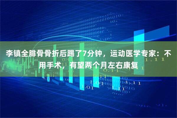李镇全腓骨骨折后踢了7分钟，运动医学专家：不用手术，有望两个月左右康复
