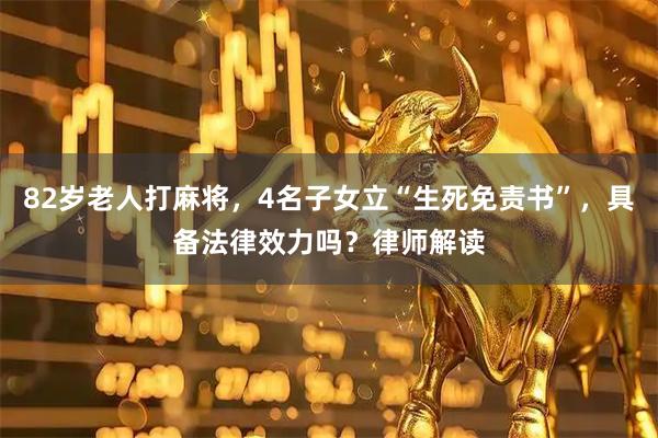 82岁老人打麻将,4名子女立“生死免责书”,具备法律效力吗?律师解读