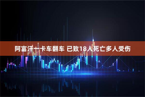 阿富汗一卡车翻车 已致18人死亡多人受伤