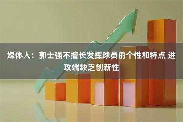 媒体人：郭士强不擅长发挥球员的个性和特点 进攻端缺乏创新性