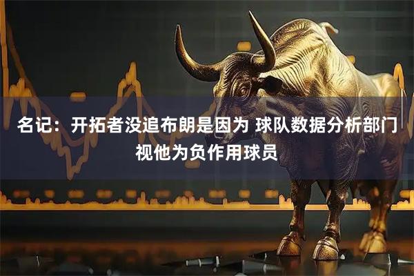 名记：开拓者没追布朗是因为 球队数据分析部门视他为负作用球员