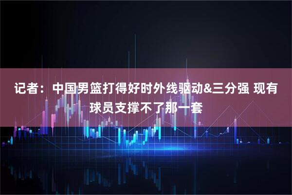 记者：中国男篮打得好时外线驱动&三分强 现有球员支撑不了那一套