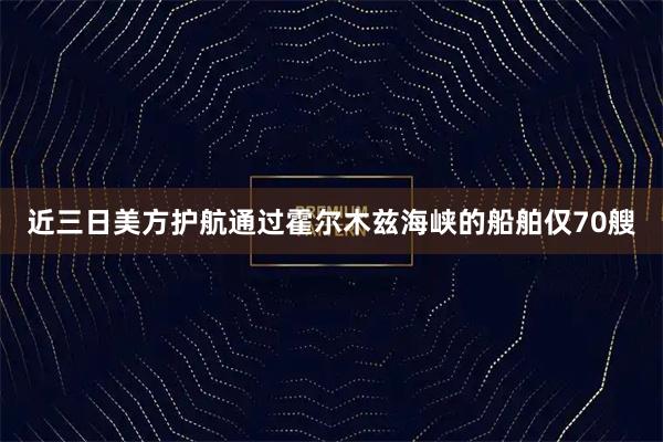 近三日美方护航通过霍尔木兹海峡的船舶仅70艘