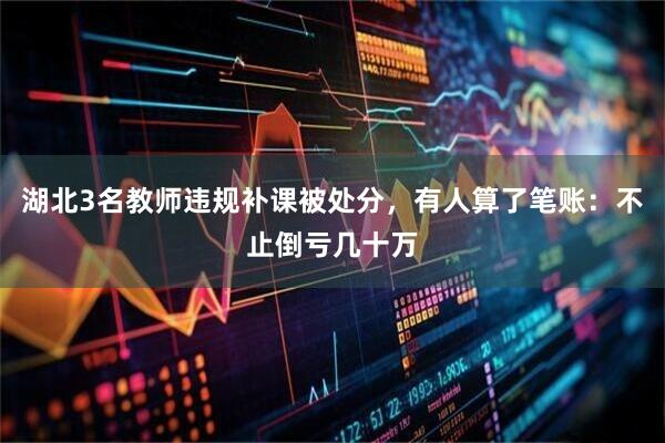 湖北3名教师违规补课被处分,有人算了笔账:不止倒亏几十万