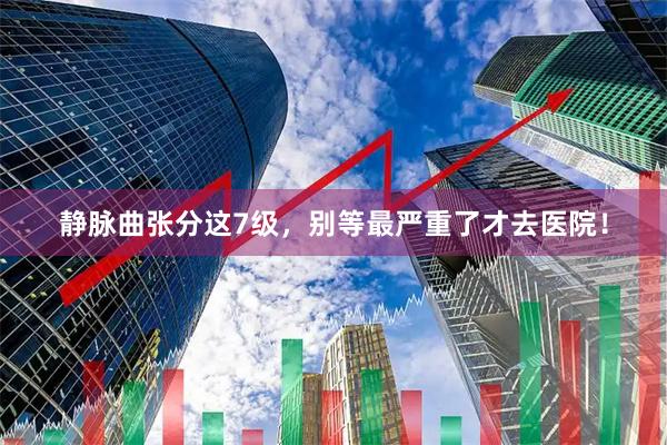 静脉曲张分这7级，别等最严重了才去医院！