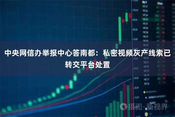 中央网信办举报中心答南都：私密视频灰产线索已转交平台处置