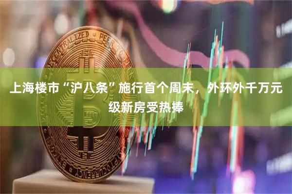 上海楼市“沪八条”施行首个周末，外环外千万元级新房受热捧