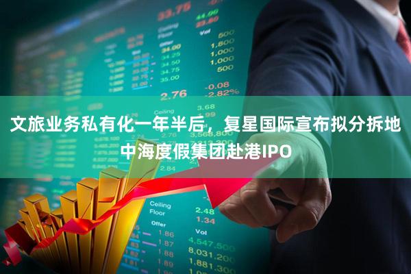 文旅业务私有化一年半后，复星国际宣布拟分拆地中海度假集团赴港IPO